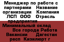 Менеджер по работе с партнерами › Название организации ­ Компания ЛСП, ООО › Отрасль предприятия ­ Event › Минимальный оклад ­ 90 000 - Все города Работа » Вакансии   . Дагестан респ.,Кизилюрт г.